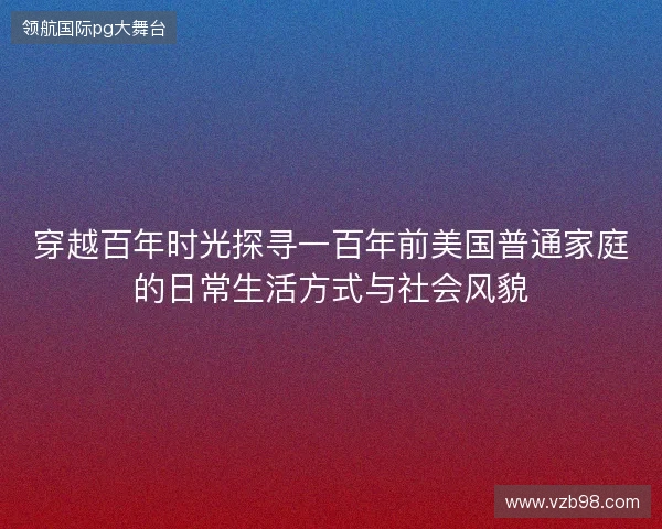 穿越百年时光探寻一百年前美国普通家庭的日常生活方式与社会风貌